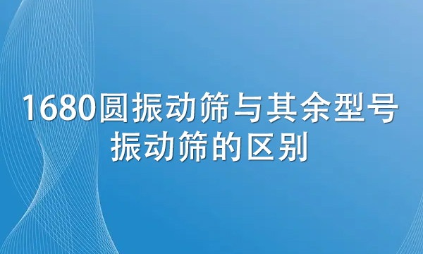 1680圓振動(dòng)篩與其余型號(hào)振動(dòng)篩的區(qū)別（詳解兩者不同處） 