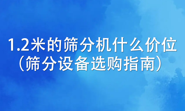 1.2米的篩分機(jī)什么價(jià)位(篩分設(shè)備選購(gòu)指南)