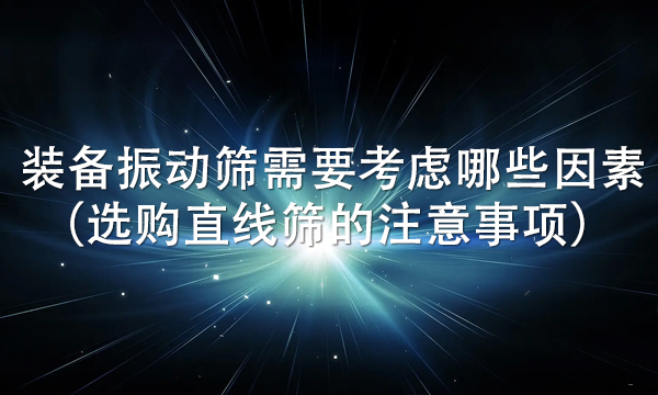 裝備振動篩需要考慮哪些因素（選購直線篩的注意事項） 