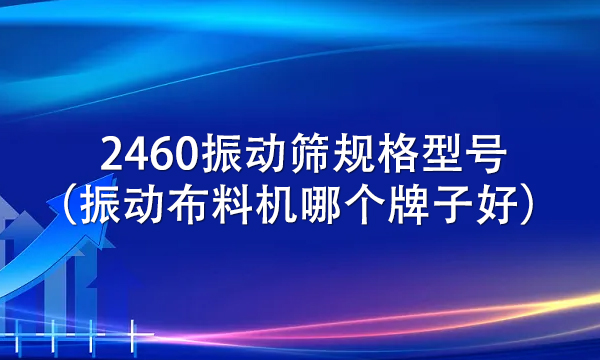 2460振動篩規(guī)格型號(振動布料機(jī)哪個牌子好)