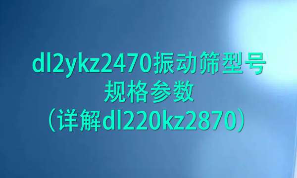 dl2ykz2470振動(dòng)篩型號(hào)規(guī)格參數(shù)(詳解dl220kz2870)