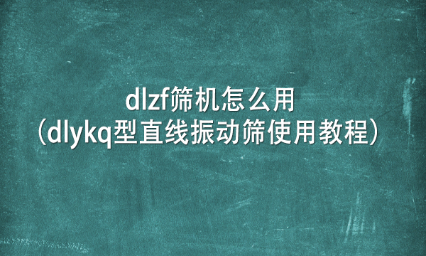 dlzf篩機怎么用(dlykq型直線振動篩使用教程)