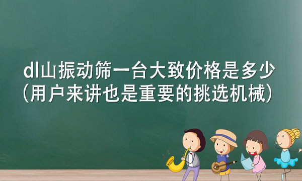 dl山振動篩一臺大致價格是多少(用戶來講也是重要的挑選機械)