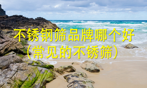 不銹鋼篩品牌哪個(gè)好(常見(jiàn)的不銹篩)