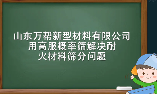 山東萬幫新型材料有限公司用高服概率篩解決耐火材料篩分問題