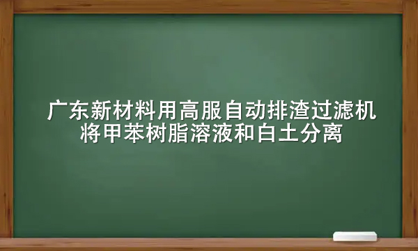 廣東新材料用高服自動排渣過濾機(jī)將甲苯樹脂溶液和白土分離