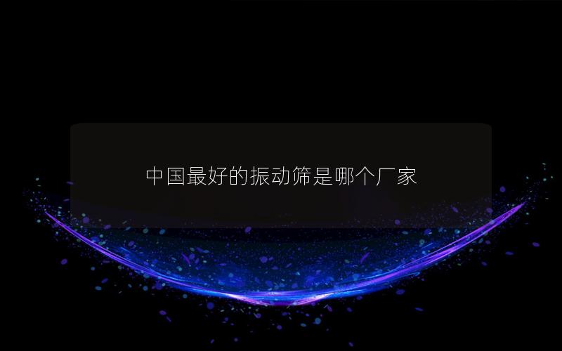 中國最好的振動(dòng)篩是哪個(gè)廠家