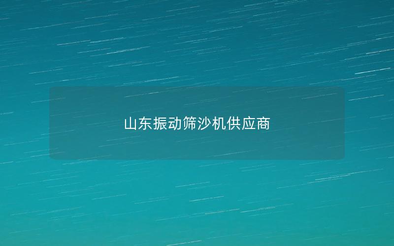 山東振動篩沙機供應(yīng)商